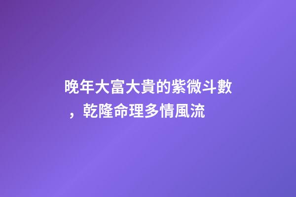 晚年大富大貴的紫微斗數，乾隆命理多情風流-第1張-觀點-玄機派